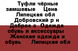 Туфли чёрные замшевые. › Цена ­ 2 - Липецкая обл., Добровский р-н, Доброе с. Одежда, обувь и аксессуары » Женская одежда и обувь   . Липецкая обл.